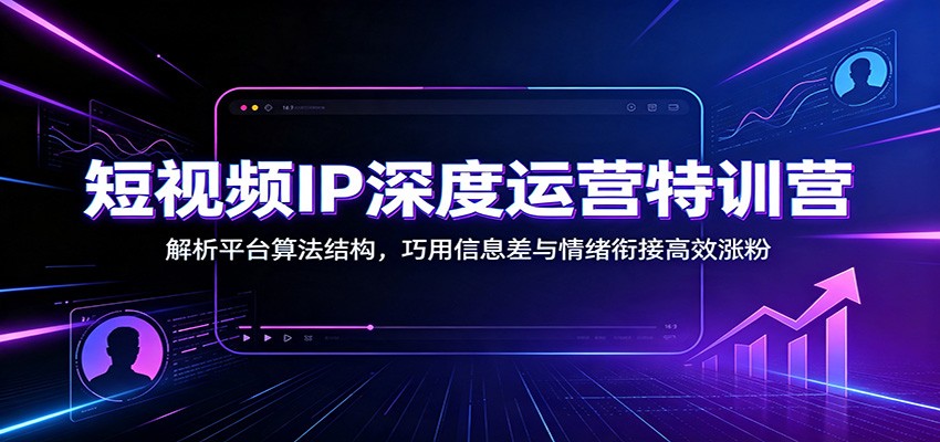 短视频IP深度运营特训营：解析平台算法结构，巧用信息差与情绪衔接高效涨粉-网赚项目平台
