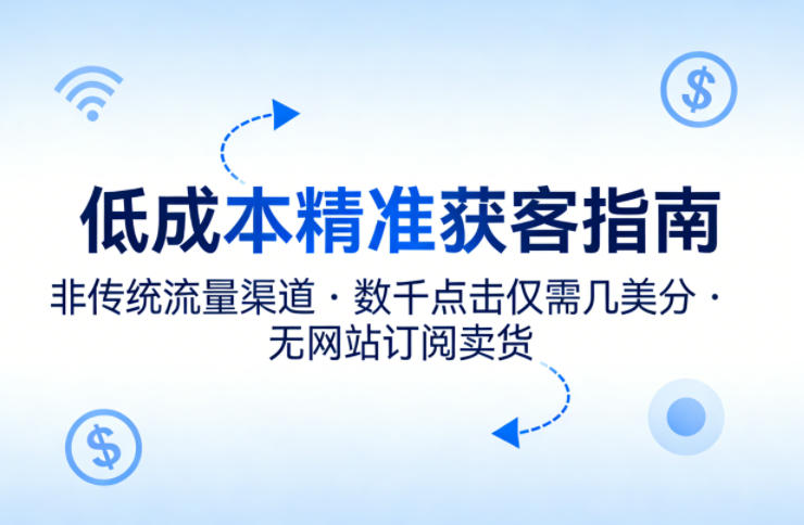 低成本精准获客指南，用非传统流量渠道，实现数千点击仅需几美分，不用网站也能搞订阅卖货-网赚项目平台