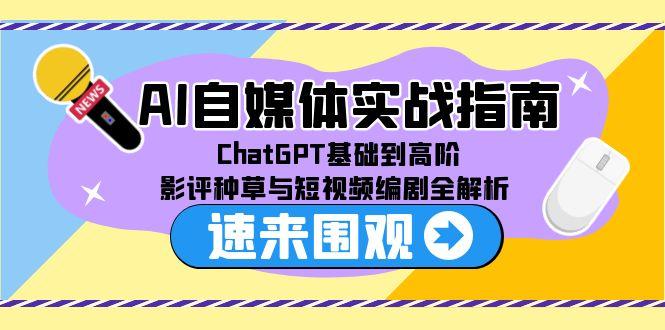 AI自媒体实战指南，ChatGPT基础到高阶，影评种草与短视频编剧全解析-网赚项目平台