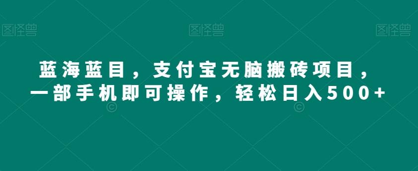 蓝海蓝目，支付宝无脑搬砖项目，一部手机即可操作，轻松日入500+-网赚项目平台