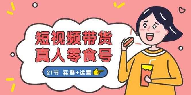短视频带货&真人零食号：更全面的零食带货教程：21节 实操+运营-网赚项目平台