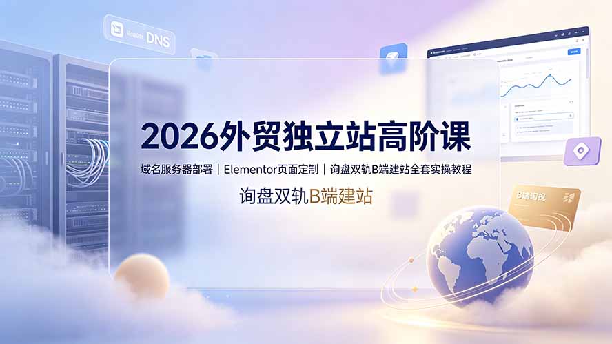2026外贸独立站高阶课·域名服务器部署｜Elementor页面定制｜询盘双轨B端建站全套实操教程-网赚项目平台