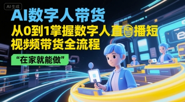 AI数字人带货，从0到1掌握数字人直播短视频带货全流程，在家就能做-网赚项目平台