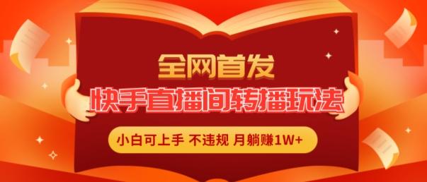 全网首发，快手直播间转播玩法简单躺赚，真正的全无人直播，小白轻松上手月入1W+【揭秘】-网赚项目平台
