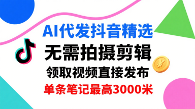 AI代发抖音精选，领取视频直接发布，单号每天领取3条，单条笔记最高3k，无需拍摄剪辑，懒人福利-网赚项目平台