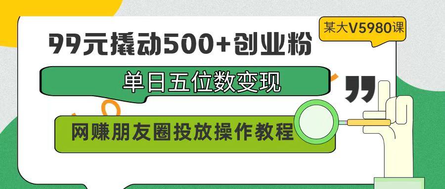 (9534期)99元撬动500+创业粉，单日五位数变现，网赚朋友圈投放操作教程价值5980！-网赚项目平台