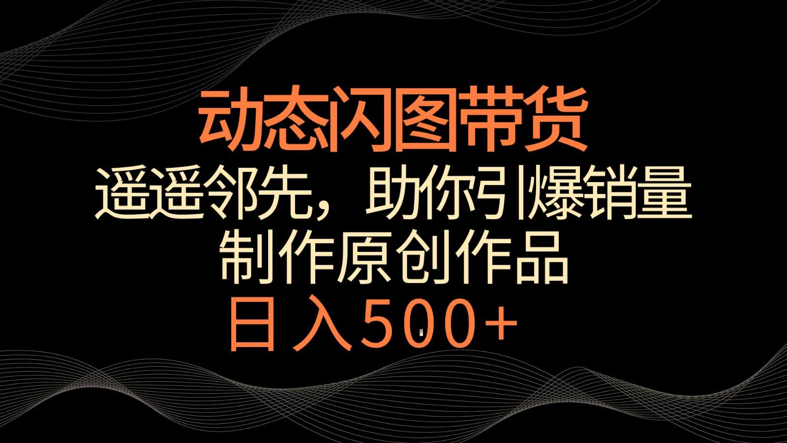 动态闪图带货，遥遥领先，冷门玩法，助你轻松引爆销量！日入500+-网赚项目平台