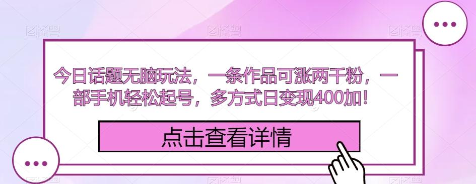 今日话题无脑玩法，一条作品可涨两千粉，一部手机轻松起号，多方式日变现400加！-网赚项目平台