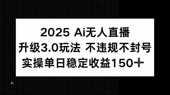2025 AI无人直播升级3.0玩法，不违规 不封号，单日稳定收益150+-网赚项目平台