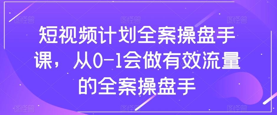 短视频计划全案操盘手课，从0-1会做有效流量的全案操盘手-网赚项目平台