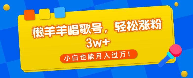 懒羊羊唱歌号，轻松涨粉3w+，小白也能轻松月入过万！-网赚项目平台