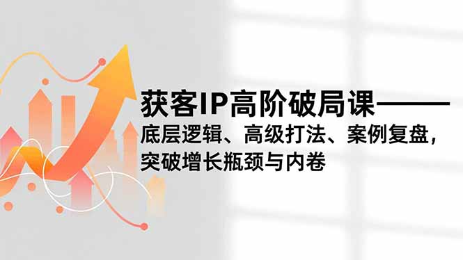 获客IP高阶破局课,底层逻辑、高级打法、案例复盘,突破增长瓶颈与内卷-网赚项目平台