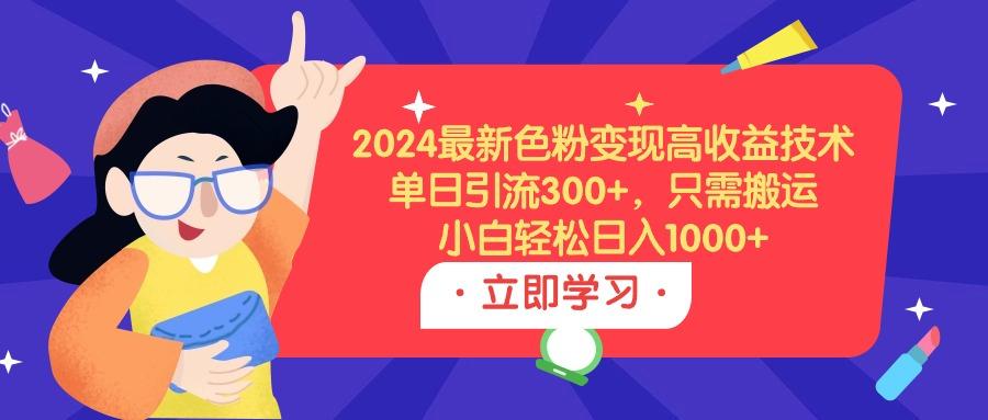 (9480期)2024最新色粉变现高收益技术，单日引流300+，只需搬运，小白轻松日入1000+-网赚项目平台