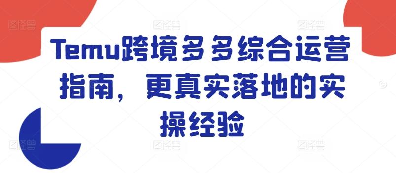 Temu跨境多多综合运营指南，更真实落地的实操经验-网赚项目平台
