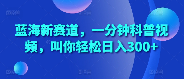 蓝海新赛道，一分钟科普视频，叫你轻松日入300+【揭秘】-网赚项目平台