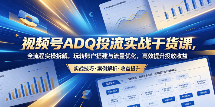 视频号ADQ投流实战干货课,全流程实操拆解,玩转账户搭建与流量优化,高效提升投放收益-网赚项目平台