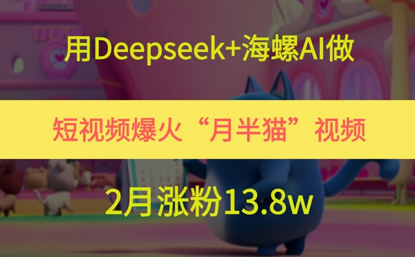 用Deepseek+海螺AI做短视频爆火“月半猫”视频，2月涨粉13.8w-网赚项目平台