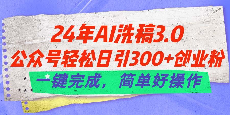 24年Ai洗稿3.0，公众号轻松日引300+创业粉，一键完成，简单好操作-网赚项目平台