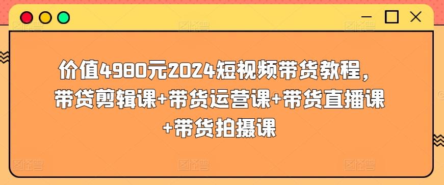 价值4980元2024短视频带货教程，带贷剪辑课+带货运营课+带货直播课+带货拍摄课-网赚项目平台