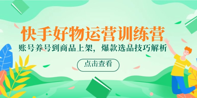 快手好物运营训练营，账号养号到商品上架，爆款选品技巧解析-网赚项目平台