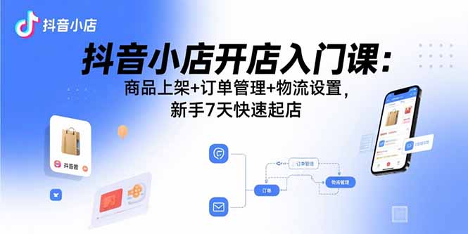 抖音小店开店入门课：商品上架+订单管理+物流设置，新手7天快速起店-网赚项目平台