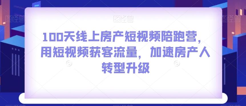 100天线上房产短视频陪跑营，用短视频获客流量，加速房产人转型升级-网赚项目平台