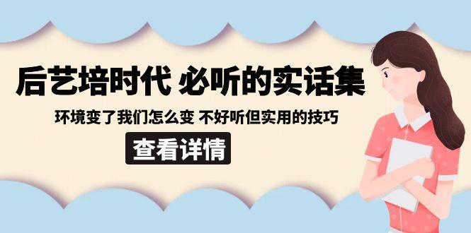 后艺培时代之必听的实话集：环境变了我们怎么变 不好听但实用的技巧-网赚项目平台