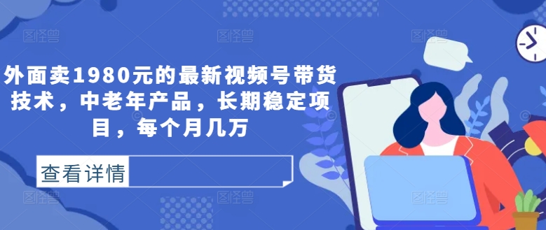 外面卖1980元的最新视频号带货技术，中老年产品，长期稳定项目，每个月几万-网赚项目平台