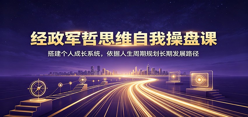 经政军哲思维自我操盘课：搭建个人成长系统，依据人生周期规划长期发展路径-网赚项目平台