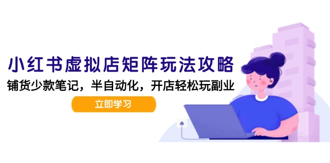小红书虚拟店矩阵玩法-更新，AI批量制作笔记，半自动化运营日发20笔记攻略-网赚项目平台