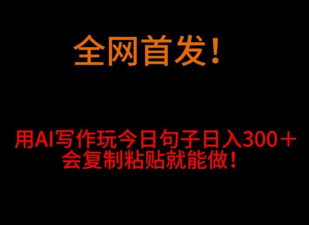 全网首发！用AI写作玩今日句子‌日入300＋，会复制粘贴就能做！-网赚项目平台