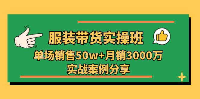 服装带货实操培训班：单场销售50w+月销3000万实战案例分享(27节-网赚项目平台