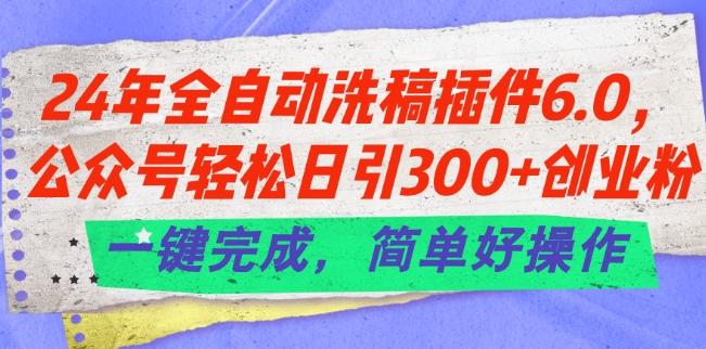 24年全自动洗稿插件6.0.公众号轻松日引300+创业粉，一键完成，简单好操作【揭秘】-网赚项目平台