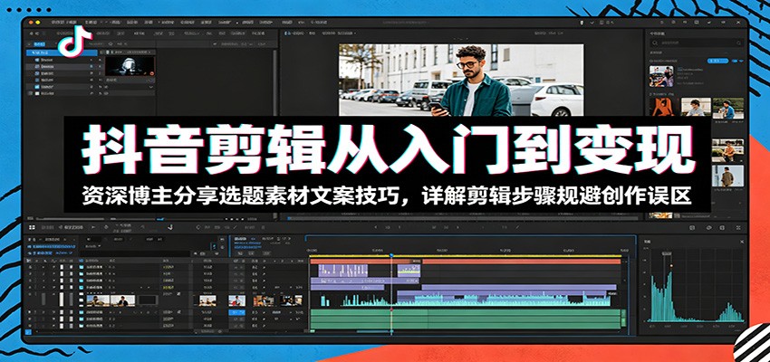 抖音剪辑从入门到变现：资深博主分享选题素材文案技巧，详解剪辑步骤规避创作误区-网赚项目平台