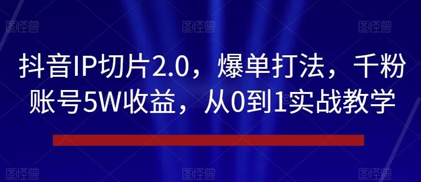 抖音IP切片2.0，爆单打法，千粉账号5W收益，从0到1实战教学【揭秘】-网赚项目平台
