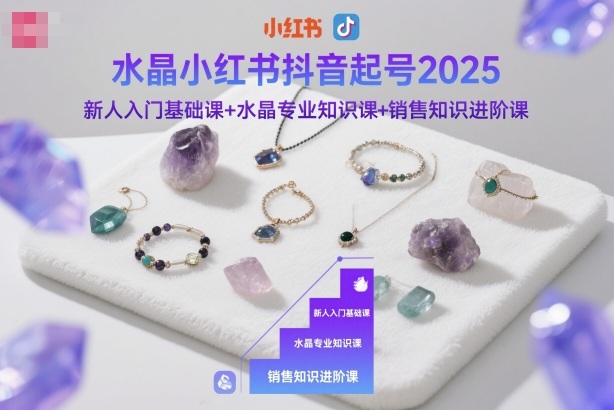 水晶小红书抖音起号2025，新人入门基础课+水晶专业知识课+销售知识进阶课-网赚项目平台