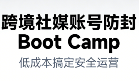 跨境社媒账号防封Boot Camp，低成本搞定社媒账号安全与长期运营-网赚项目平台