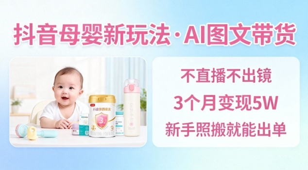 抖音母婴赛道新玩法,AI图文带货,不用直播,3个月变现5W,新手照搬就能出单-网赚项目平台