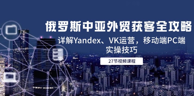 俄罗斯中亚外贸获客全攻略，详解Yandex、VK运营，移动端PC端实操技巧-网赚项目平台