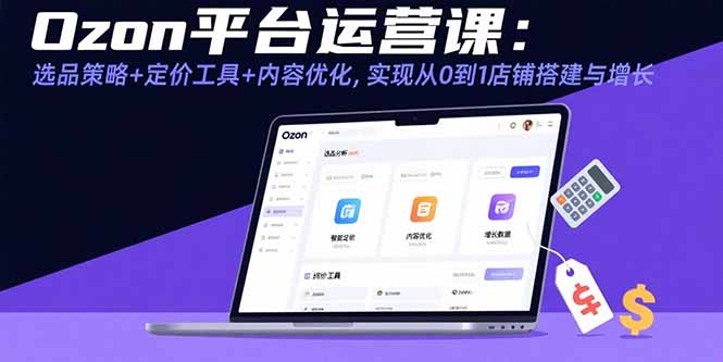 Ozon平台运营课：选品策略+定价工具+内容优化，实现从0到1店铺搭建与增长-网赚项目平台