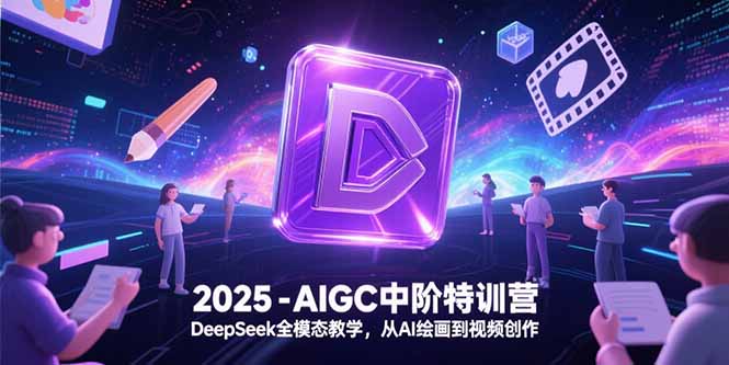 2025-AIGC中阶特训营，DeepSeek全模态教学，从AI绘画到视频创作-网赚项目平台