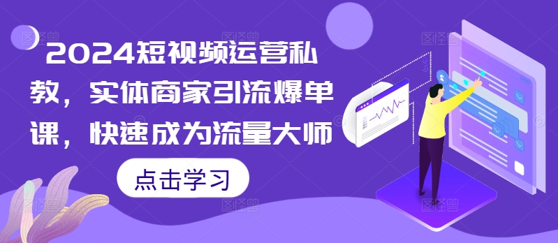 2024短视频运营私教，实体商家引流爆单课，快速成为流量大师-网赚项目平台