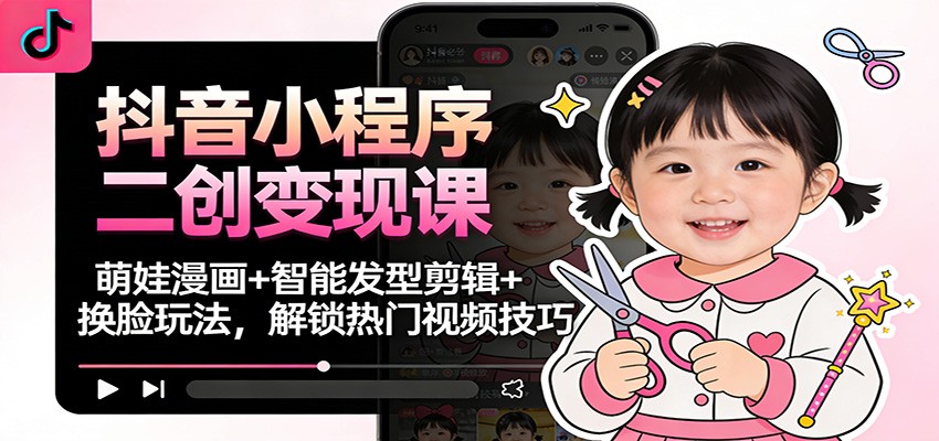 抖音小程序二创变现课:萌娃漫画+智能发型剪辑+换脸玩法,解锁热门视频技巧-网赚项目平台