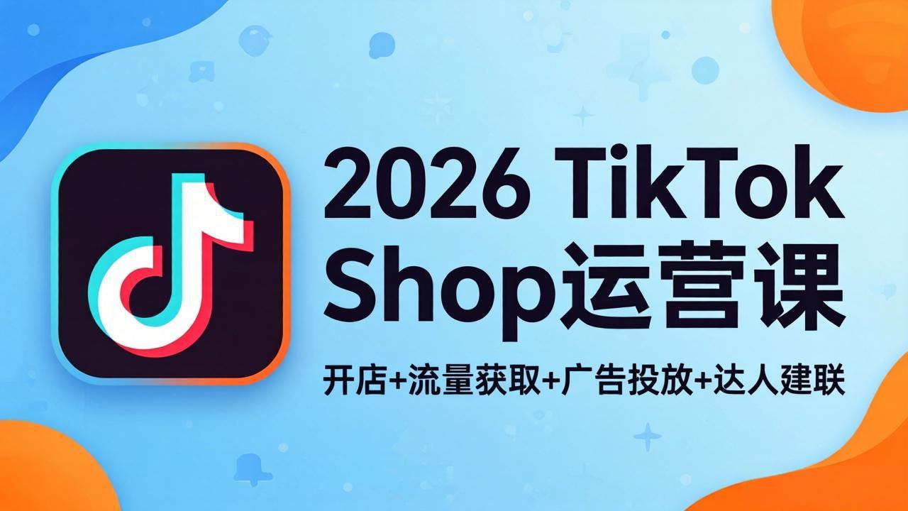 2026TikTok Shop运营课：开店+流量获取+广告投放+达人建联，解锁海外电商掘金路径-网赚项目平台