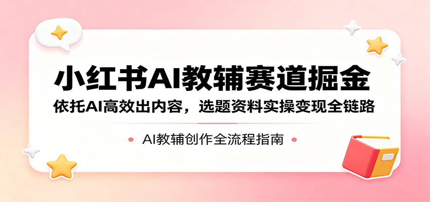 小红书AI教辅赛道掘金：依托AI高效出内容，选题资料实操变现全链路-网赚项目平台