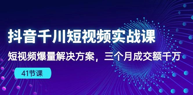 抖音千川短视频实战课：短视频爆量解决方案，三个月成交额千万(41节课-网赚项目平台