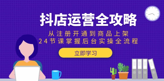抖店运营全攻略：从注册开通到商品上架，24节课掌握后台实操全流程-网赚项目平台