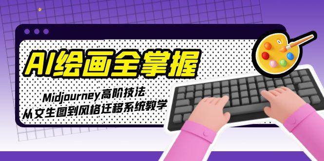 AI绘画全掌握：Midjourney高阶技法，从文生图到风格迁移系统教学-网赚项目平台