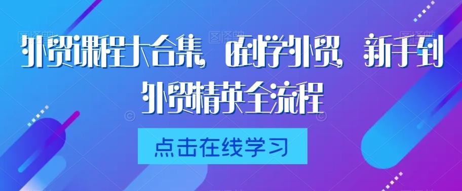 外贸课程大合集，0到1学外贸，新手到外贸精英全流程-网赚项目平台