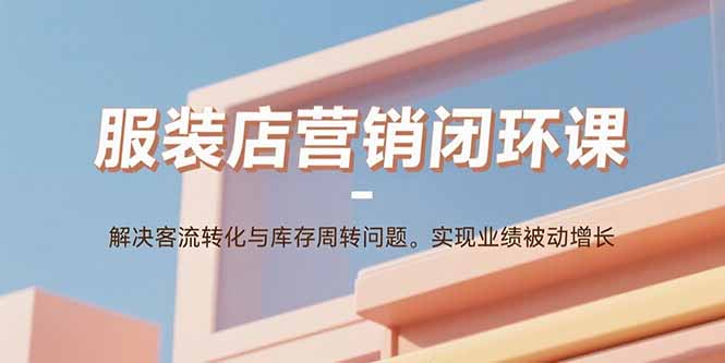 服装店营销闭环课:解决客流转化与库存周转问题。实现业绩被动增长-网赚项目平台